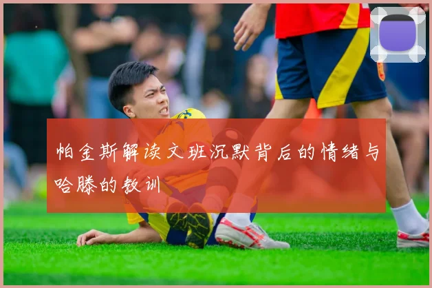 帕金斯解读文班沉默背后的情绪与哈滕的教训