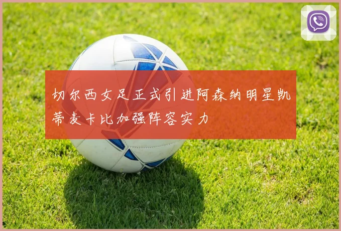 切尔西女足正式引进阿森纳明星凯蒂麦卡比加强阵容实力