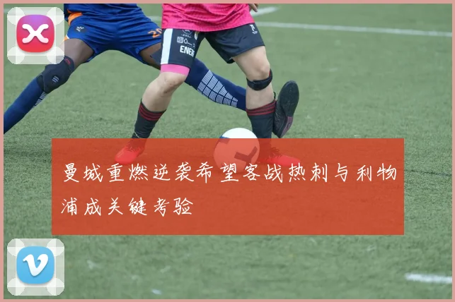 曼城重燃逆袭希望客战热刺与利物浦成关键考验