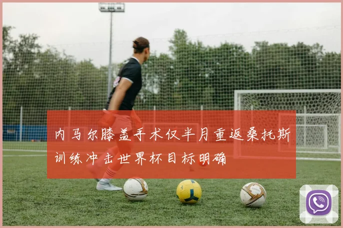 内马尔膝盖手术仅半月重返桑托斯训练冲击世界杯目标明确