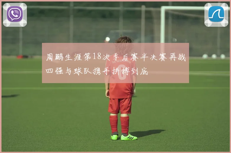 周鹏生涯第18次季后赛半决赛再战四强与球队携手拼搏到底