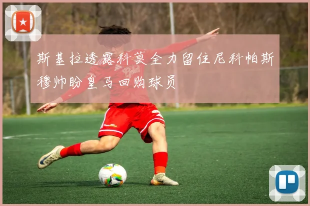 斯基拉透露科莫全力留住尼科帕斯穆帅盼皇马回购球员