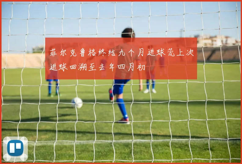 菲尔克鲁格终结九个月进球荒上次进球回溯至去年四月初