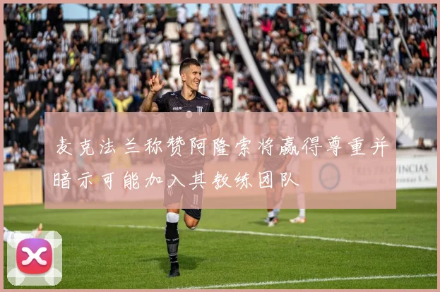 麦克法兰称赞阿隆索将赢得尊重并暗示可能加入其教练团队