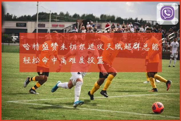 哈特盛赞米切尔进攻天赋超群总能轻松命中高难度投篮