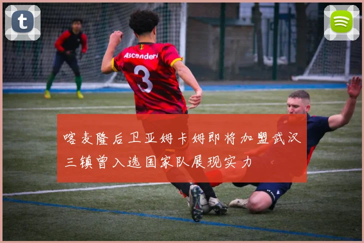 喀麦隆后卫亚姆卡姆即将加盟武汉三镇曾入选国家队展现实力