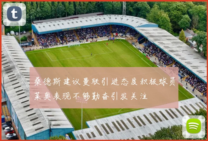 桑德斯建议曼联引进态度积极球员莱奥表现不够勤奋引发关注
