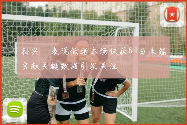孙兴慜表现低迷本场仅获64分未能贡献关键数据引发关注
