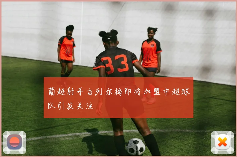 葡超射手吉列尔梅即将加盟中超球队引发关注