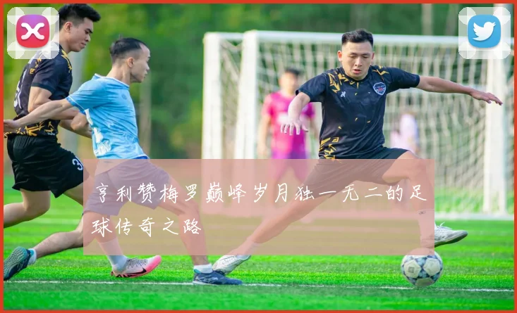 亨利赞梅罗巅峰岁月独一无二的足球传奇之路