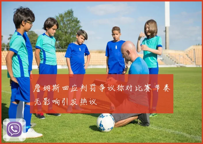 詹姆斯回应判罚争议称对比赛节奏无影响引发热议