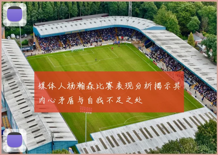 媒体人杨瀚森比赛表现分析揭示其内心矛盾与自我不足之处