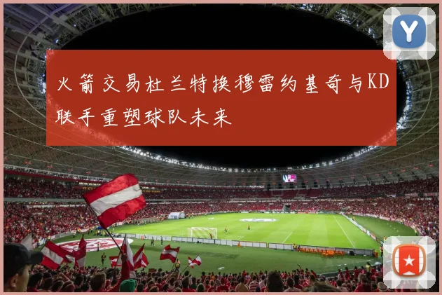 火箭交易杜兰特换穆雷约基奇与KD联手重塑球队未来