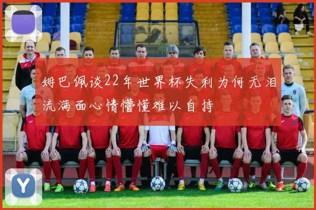 姆巴佩谈22年世界杯失利为何无泪流满面心情懵懂难以自持