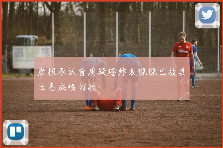 摩根承认曾质疑塔帅表现现已被其出色成绩打脸