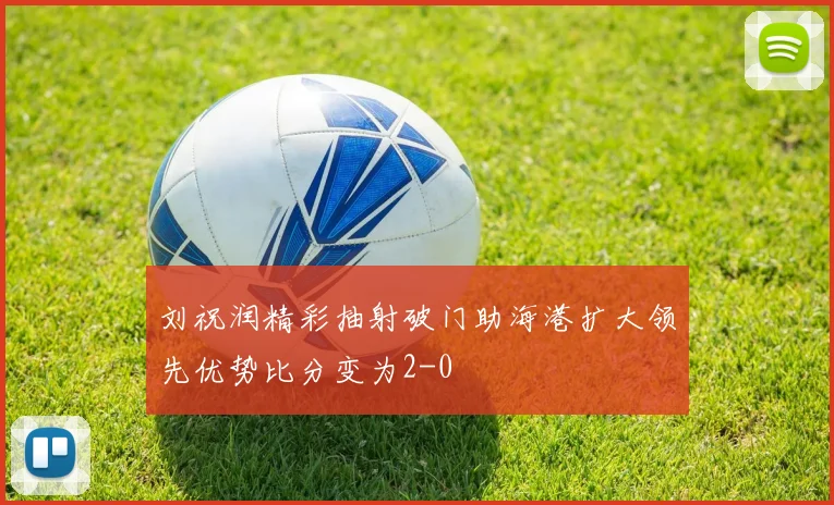 刘祝润精彩抽射破门助海港扩大领先优势比分变为2-0
