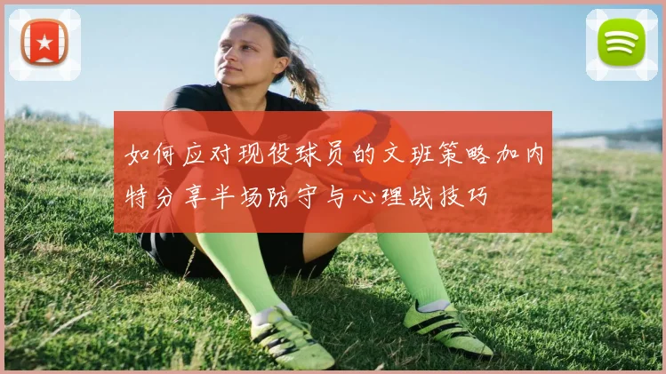 如何应对现役球员的文班策略加内特分享半场防守与心理战技巧