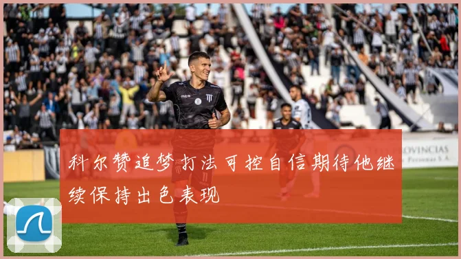 科尔赞追梦打法可控自信期待他继续保持出色表现