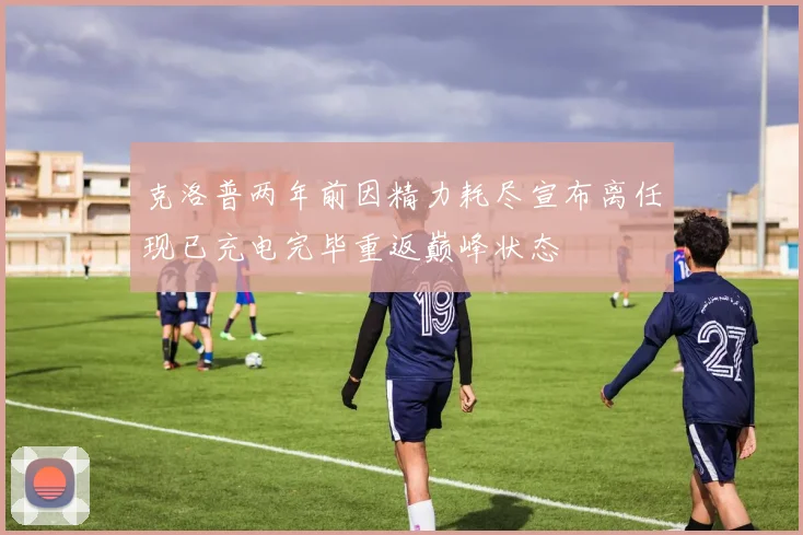 克洛普两年前因精力耗尽宣布离任现已充电完毕重返巅峰状态