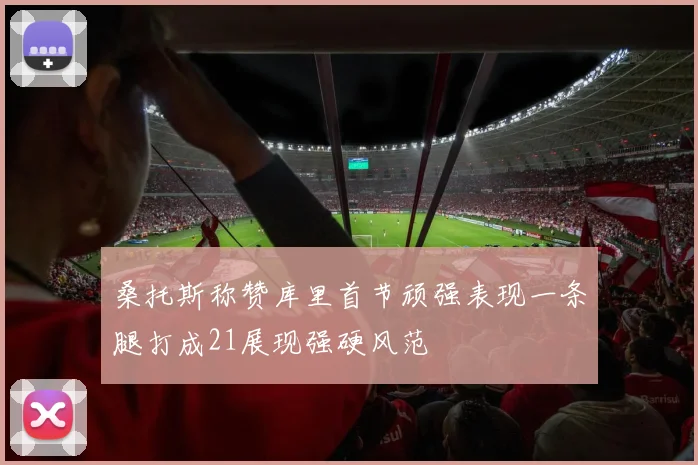 桑托斯称赞库里首节顽强表现一条腿打成21展现强硬风范