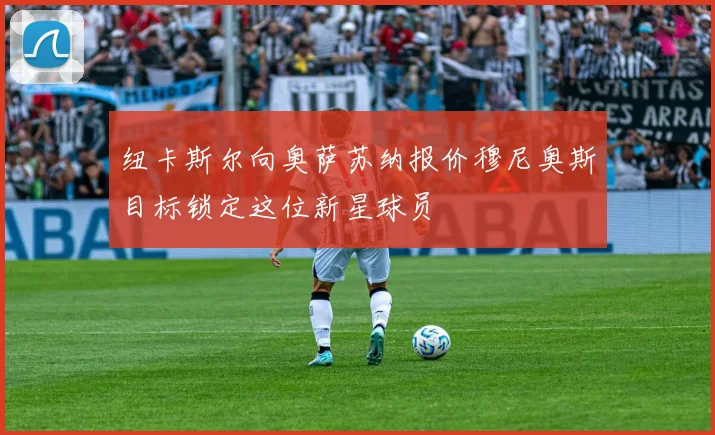 纽卡斯尔向奥萨苏纳报价穆尼奥斯目标锁定这位新星球员
